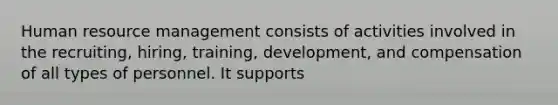 Human resource management consists of activities involved in the recruiting, hiring, training, development, and compensation of all types of personnel. It supports
