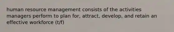 human resource management consists of the activities managers perform to plan for, attract, develop, and retain an effective workforce (t/f)