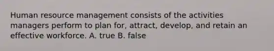 Human resource management consists of the activities managers perform to plan for, attract, develop, and retain an effective workforce. A. true B. false