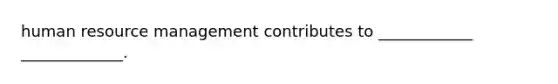 human resource management contributes to ____________ _____________.