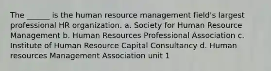 The ______ is the human resource management field's largest professional HR organization. a. Society for Human Resource Management b. Human Resources Professional Association c. Institute of Human Resource Capital Consultancy d. Human resources Management Association unit 1