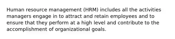 Human resource management (HRM) includes all the activities managers engage in to attract and retain employees and to ensure that they perform at a high level and contribute to the accomplishment of organizational goals.