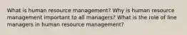 What is human resource management? Why is human resource management important to all managers? What is the role of line managers in human resource management?