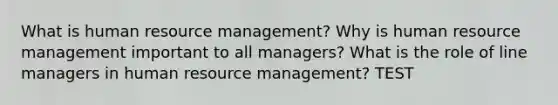 What is human resource management? Why is human resource management important to all managers? What is the role of line managers in human resource management? TEST