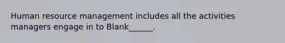 Human resource management includes all the activities managers engage in to Blank______.