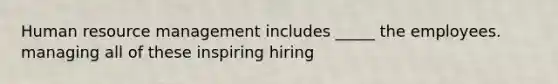 Human resource management includes _____ the employees. managing all of these inspiring hiring