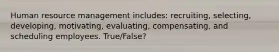 Human resource management includes: recruiting, selecting, developing, motivating, evaluating, compensating, and scheduling employees. True/False?