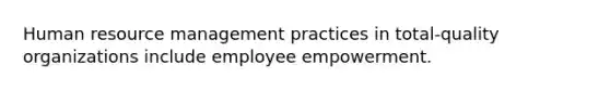 Human resource management practices in total-quality organizations include employee empowerment.