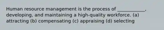 Human resource management is the process of ____________, developing, and maintaining a high-quality workforce. (a) attracting (b) compensating (c) appraising (d) selecting