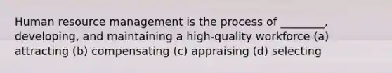 Human resource management is the process of ________, developing, and maintaining a high-quality workforce (a) attracting (b) compensating (c) appraising (d) selecting