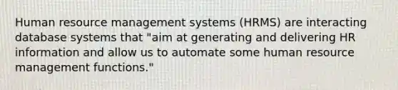 Human resource management systems (HRMS) are interacting database systems that "aim at generating and delivering HR information and allow us to automate some human resource management functions."