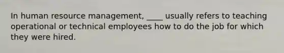 In human resource management, ____ usually refers to teaching operational or technical employees how to do the job for which they were hired.