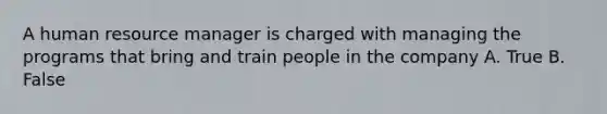 A human resource manager is charged with managing the programs that bring and train people in the company A. True B. False