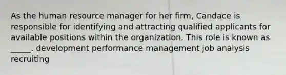 As the human resource manager for her firm, Candace is responsible for identifying and attracting qualified applicants for available positions within the organization. This role is known as _____. development performance management job analysis recruiting