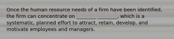 Once the human resource needs of a firm have been identified, the firm can concentrate on ________ ________, which is a systematic, planned effort to attract, retain, develop, and motivate employees and managers.