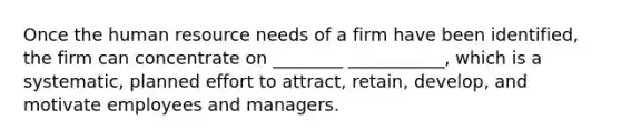 Once the human resource needs of a firm have been identified, the firm can concentrate on ________ ___________, which is a systematic, planned effort to attract, retain, develop, and motivate employees and managers.