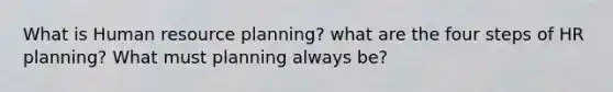 What is Human resource planning? what are the four steps of HR planning? What must planning always be?