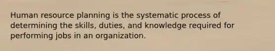 Human resource planning is the systematic process of determining the skills, duties, and knowledge required for performing jobs in an organization.