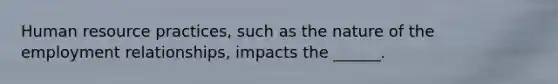 Human resource practices, such as the nature of the employment relationships, impacts the ______.