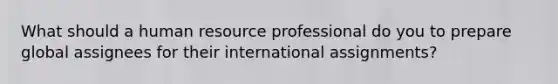 What should a human resource professional do you to prepare global assignees for their international assignments?