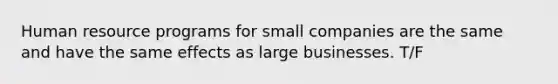 Human resource programs for small companies are the same and have the same effects as large businesses. T/F