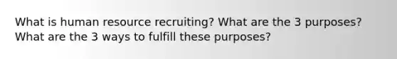 What is human resource recruiting? What are the 3 purposes? What are the 3 ways to fulfill these purposes?