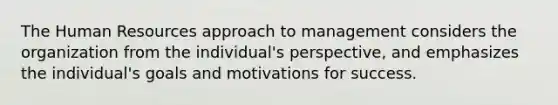 The Human Resources approach to management considers the organization from the individual's perspective, and emphasizes the individual's goals and motivations for success.