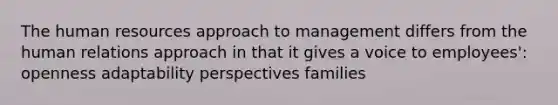 The human resources approach to management differs from the human relations approach in that it gives a voice to employees': openness adaptability perspectives families