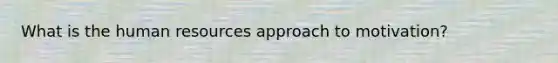 What is the human resources approach to motivation?