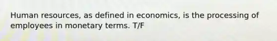 Human resources, as defined in economics, is the processing of employees in monetary terms. T/F