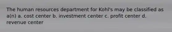 The human resources department for Kohl's may be classified as a(n) a. cost center b. investment center c. profit center d. revenue center