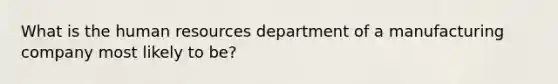 What is the human resources department of a manufacturing company most likely to be?