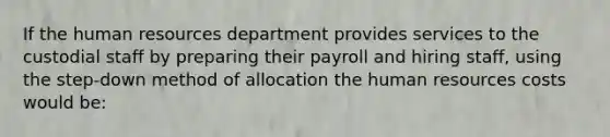 If the human resources department provides services to the custodial staff by preparing their payroll and hiring staff, using the step-down method of allocation the human resources costs would be: