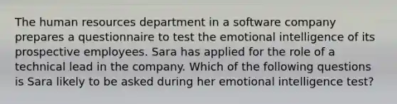 The human resources department in a software company prepares a questionnaire to test the emotional intelligence of its prospective employees. Sara has applied for the role of a technical lead in the company. Which of the following questions is Sara likely to be asked during her emotional intelligence test?