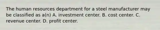 The human resources department for a steel manufacturer may be classified as a(n) A. investment center. B. cost center. C. revenue center. D. profit center.