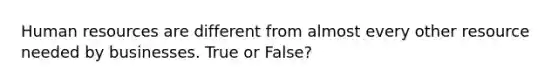 Human resources are different from almost every other resource needed by businesses. True or False?