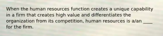 When the human resources function creates a unique capability in a firm that creates high value and differentiates the organization from its competition, human resources is a/an ____ for the firm.