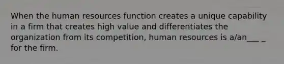 When the human resources function creates a unique capability in a firm that creates high value and differentiates the organization from its competition, human resources is a/an___ _ for the firm.