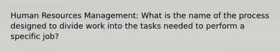 Human Resources Management: What is the name of the process designed to divide work into the tasks needed to perform a specific job?