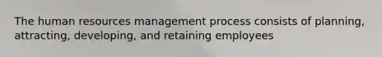 The human resources management process consists of planning, attracting, developing, and retaining employees