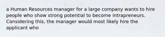 a Human Resources manager for a large company wants to hire people who show strong potential to become intrapreneurs. Considering this, the manager would most likely hire the applicant who