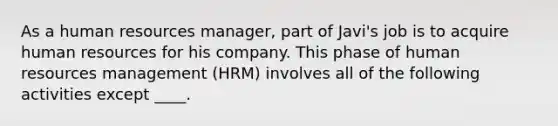 As a human resources manager, part of Javi's job is to acquire human resources for his company. This phase of human resources management (HRM) involves all of the following activities except ____.