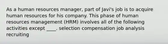 As a human resources manager, part of Javi's job is to acquire human resources for his company. This phase of human resources management (HRM) involves all of the following activities except ____. selection compensation job analysis recruiting