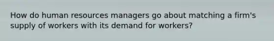 How do human resources managers go about matching a firm's supply of workers with its demand for workers?