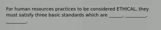 For human resources practices to be considered ETHICAL, they must satisfy three basic standards which are ______, _________, _________.