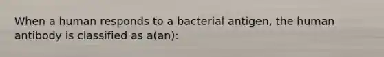 When a human responds to a bacterial antigen, the human antibody is classified as a(an):