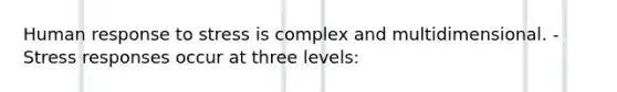 Human response to stress is complex and multidimensional. - Stress responses occur at three levels: