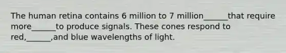 The human retina contains 6 million to 7 million______that require more______to produce signals. These cones respond to red,______,and blue wavelengths of light.