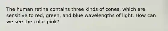 The human retina contains three kinds of cones, which are sensitive to red, green, and blue wavelengths of light. How can we see the color pink?