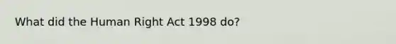 What did the Human Right Act 1998 do?